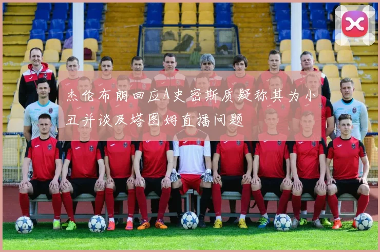 杰伦布朗回应A史密斯质疑称其为小丑并谈及塔图姆直播问题