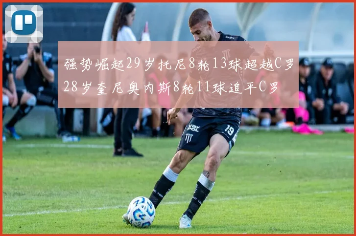 强势崛起29岁托尼8轮13球超越C罗28岁奎尼奥内斯8轮11球追平C罗