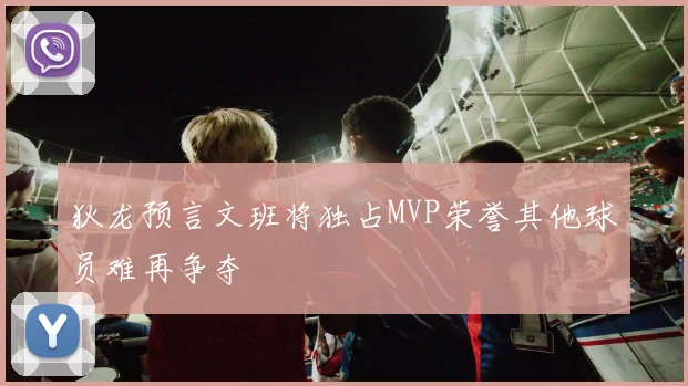 狄龙预言文班将独占MVP荣誉其他球员难再争夺