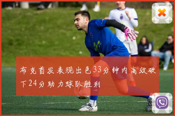 布克首发表现出色33分钟内高效砍下24分助力球队胜利