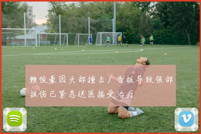 赖俊豪因头部撞击广告板导致颈部扭伤已紧急送医接受治疗