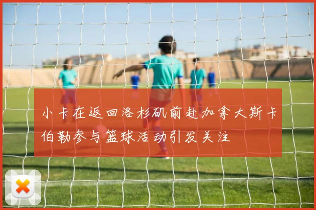 小卡在返回洛杉矶前赴加拿大斯卡伯勒参与篮球活动引发关注