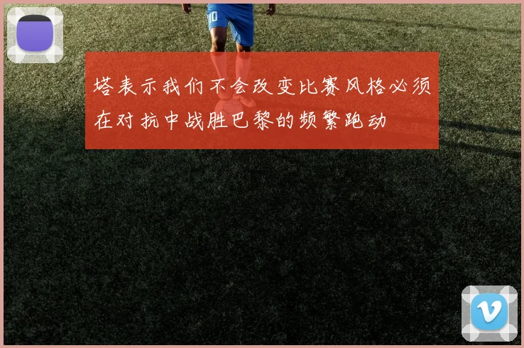 塔表示我们不会改变比赛风格必须在对抗中战胜巴黎的频繁跑动