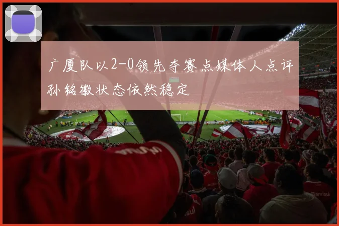 广厦队以2-0领先夺赛点媒体人点评孙铭徽状态依然稳定