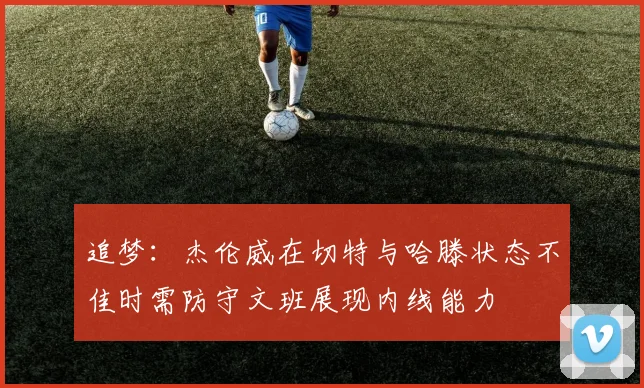 追梦:杰伦威在切特与哈滕状态不佳时需防守文班展现内线能力