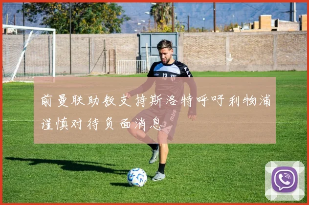 前曼联助教支持斯洛特呼吁利物浦谨慎对待负面消息