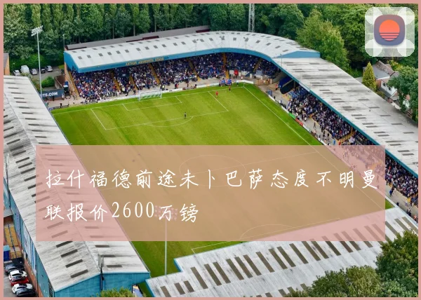 拉什福德前途未卜巴萨态度不明曼联报价2600万镑