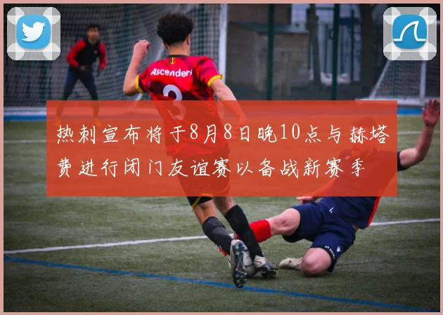 热刺宣布将于8月8日晚10点与赫塔费进行闭门友谊赛以备战新赛季