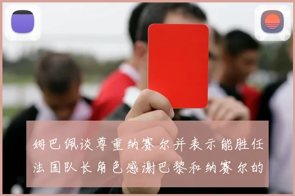 姆巴佩谈尊重纳赛尔并表示能胜任法国队长角色感谢巴黎和纳赛尔的支持